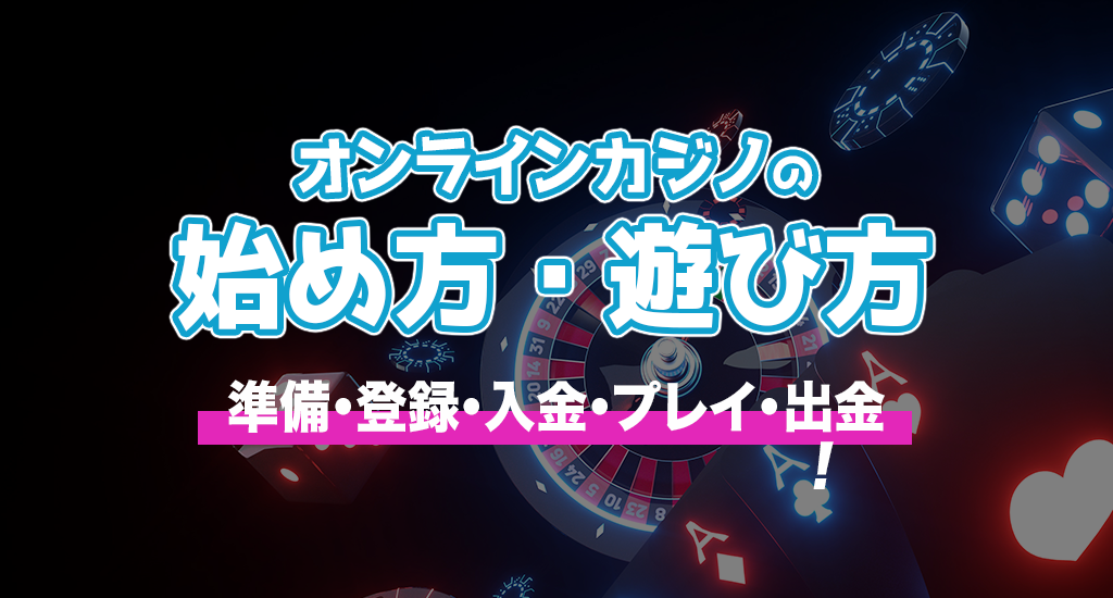 オンラインカジノの始め方・遊び方-準備・登録・入金・プレイ・出金