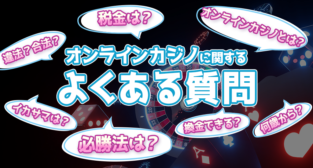 オンラインカジノに関するよくある質問-オンラインカジノとは？違法？合法？税金は？イカサマは？必勝法は？換金できる？何歳から？